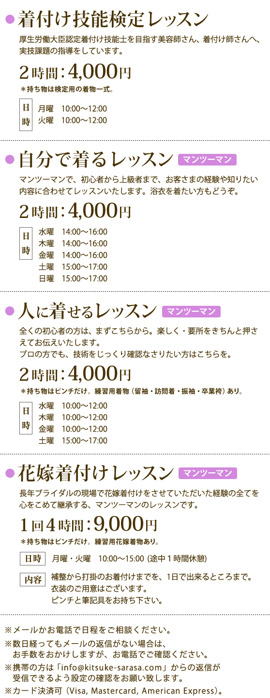 着付け技能検定レッスン（月・火）:2時間4,000円,自分で着るレッスン（水～日）:2時間4,000円,人に着せるレッスン（マンツーマン／水～土）:2時間4,000円／花嫁着付け（月・火10-15時　休憩１時間）：1回4時間9,000円,カード決済可